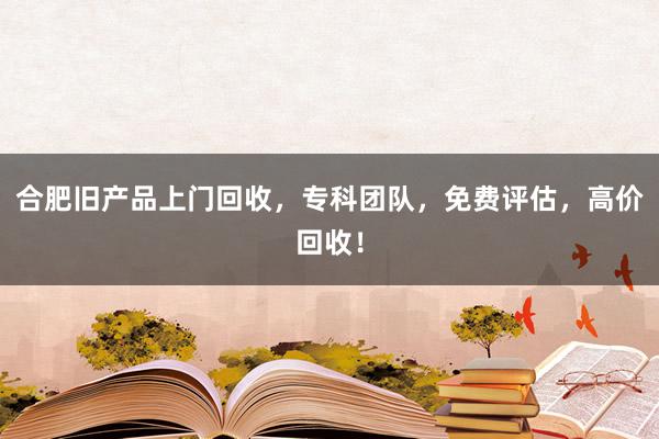 合肥旧产品上门回收，专科团队，免费评估，高价回收！