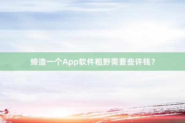 缔造一个App软件粗野需要些许钱？