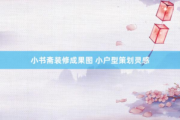 小书斋装修成果图 小户型策划灵感