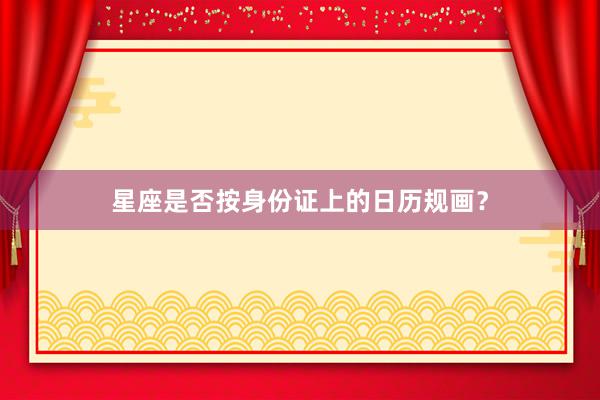 星座是否按身份证上的日历规画？