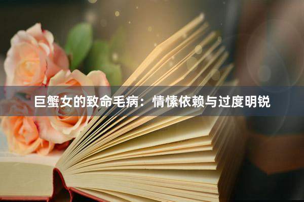 巨蟹女的致命毛病：情愫依赖与过度明锐