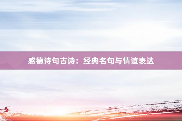 感德诗句古诗：经典名句与情谊表达