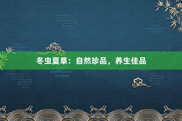 冬虫夏草：自然珍品，养生佳品