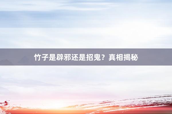 竹子是辟邪还是招鬼？真相揭秘